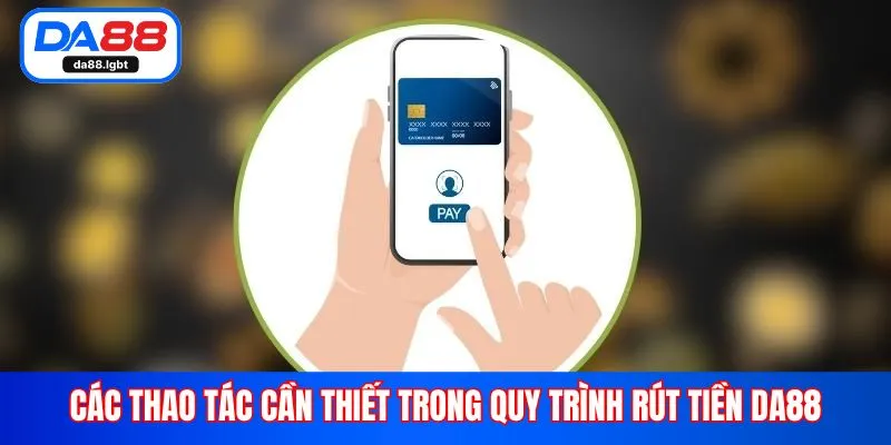 Các thao tác cần thiết trong quy trình rút tiền Da88